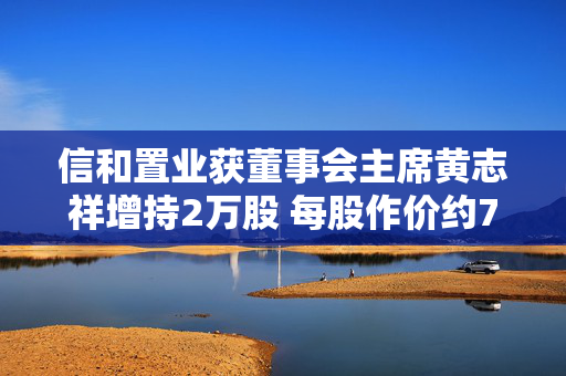 信和置业获董事会主席黄志祥增持2万股 每股作价约7.89港元