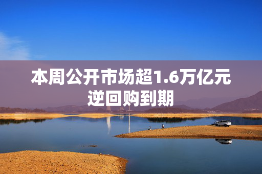 本周公开市场超1.6万亿元逆回购到期