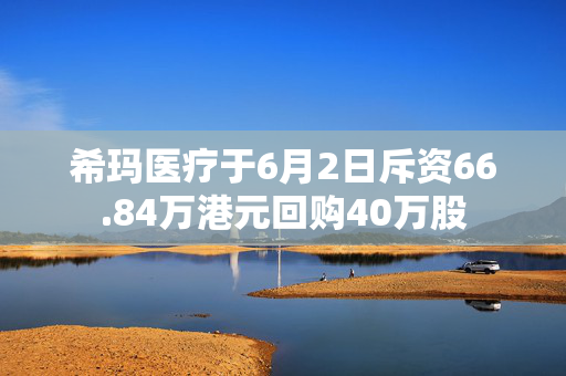 希玛医疗于6月2日斥资66.84万港元回购40万股