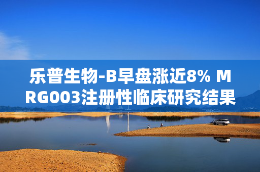 乐普生物-B早盘涨近8% MRG003注册性临床研究结果以LBA形式于ASCO年会上公布