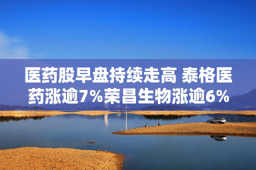 医药股早盘持续走高 泰格医药涨逾7%荣昌生物涨逾6%
