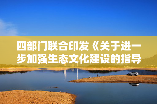四部门联合印发《关于进一步加强生态文化建设的指导意见》