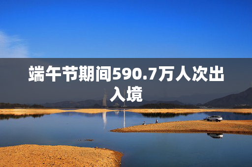端午节期间590.7万人次出入境