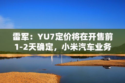 雷军：YU7定价将在开售前1-2天确定，小米汽车业务预计今年三四季度实现盈利