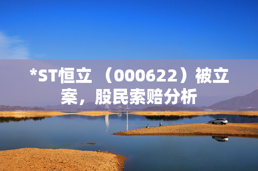 *ST恒立 （000622）被立案，股民索赔分析