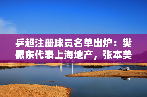 乒超注册球员名单出炉：樊振东代表上海地产，张本美和等外协加入