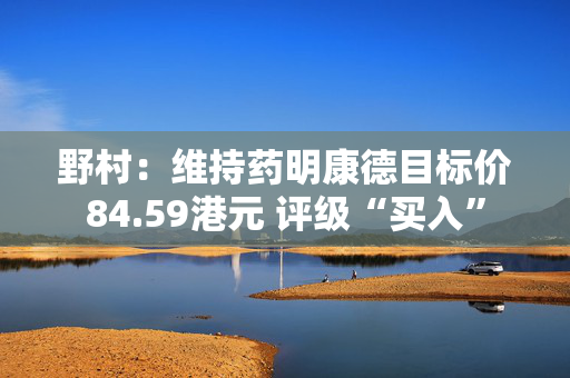 野村：维持药明康德目标价84.59港元 评级“买入”