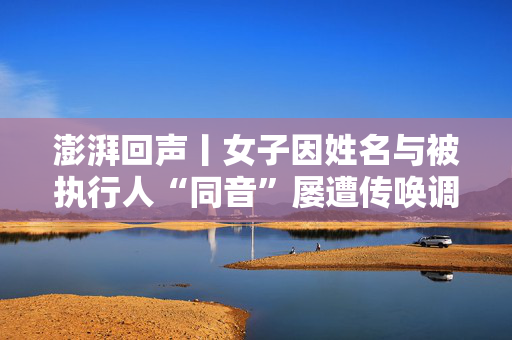 澎湃回声丨女子因姓名与被执行人“同音”屡遭传唤调查续：法院向其道歉