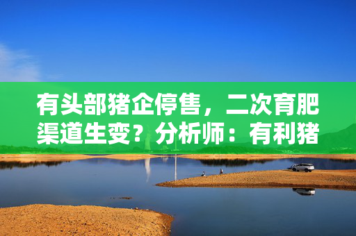 有头部猪企停售，二次育肥渠道生变？分析师：有利猪价趋稳