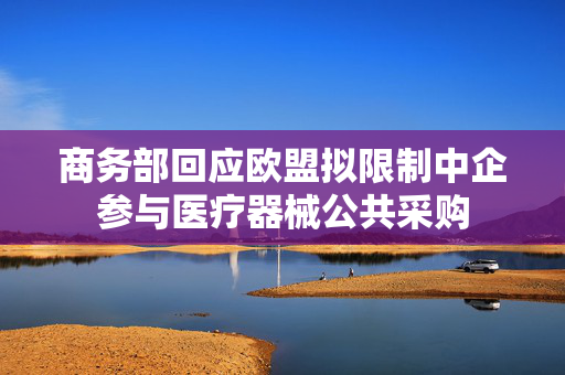 商务部回应欧盟拟限制中企参与医疗器械公共采购