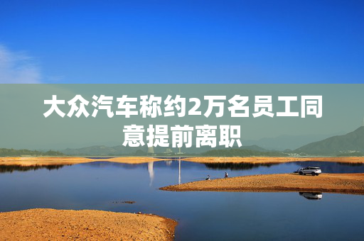 大众汽车称约2万名员工同意提前离职