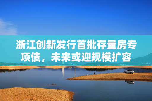 浙江创新发行首批存量房专项债，未来或迎规模扩容