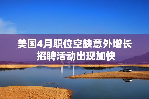 美国4月职位空缺意外增长 招聘活动出现加快