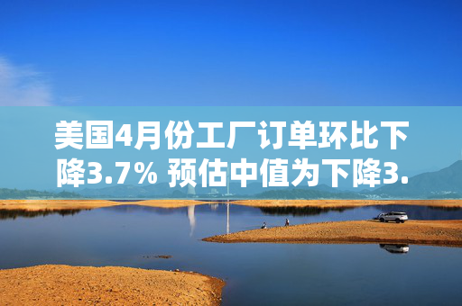 美国4月份工厂订单环比下降3.7% 预估中值为下降3.2%