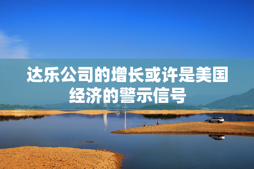 达乐公司的增长或许是美国经济的警示信号