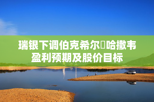 瑞银下调伯克希尔・哈撒韦盈利预期及股价目标