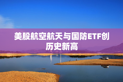 美股航空航天与国防ETF创历史新高