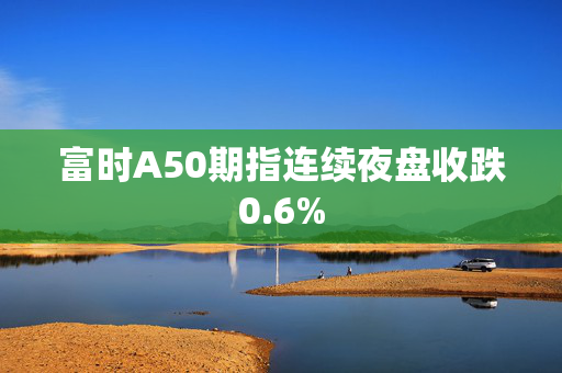 富时A50期指连续夜盘收跌0.6%
