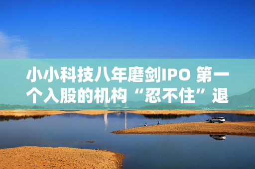 小小科技八年磨剑IPO 第一个入股的机构“忍不住”退出