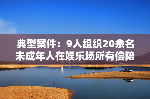 典型案件：9人组织20余名未成年人在娱乐场所有偿陪侍被判刑