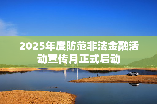 2025年度防范非法金融活动宣传月正式启动