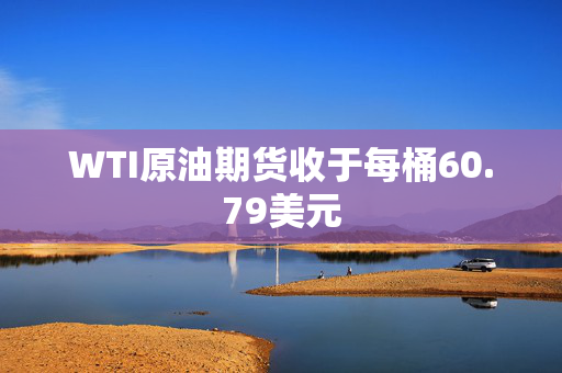 WTI原油期货收于每桶60.79美元
