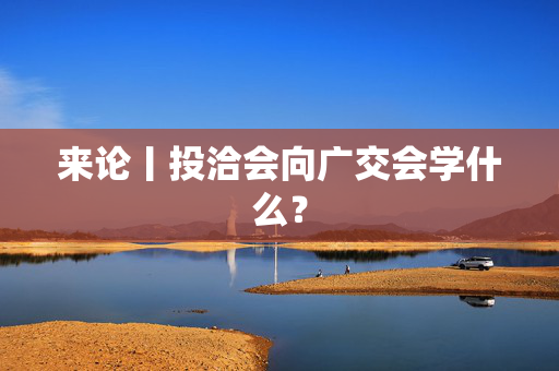 来论丨投洽会向广交会学什么？