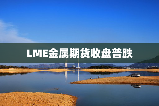 LME金属期货收盘普跌