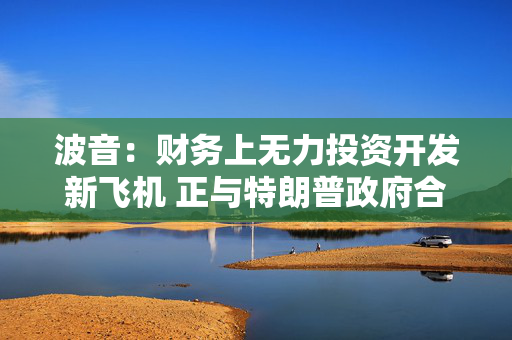 波音：财务上无力投资开发新飞机 正与特朗普政府合作
