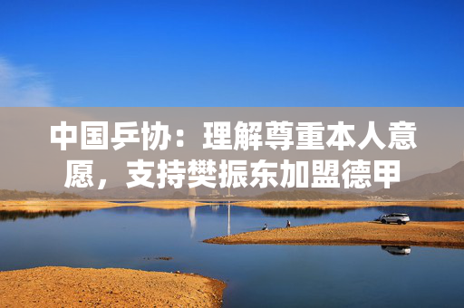 中国乒协：理解尊重本人意愿，支持樊振东加盟德甲