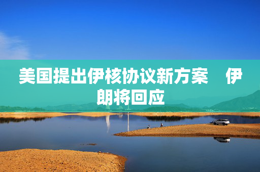 美国提出伊核协议新方案　伊朗将回应