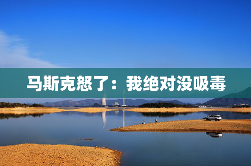 马斯克怒了：我绝对没吸毒