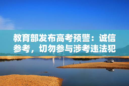 教育部发布高考预警：诚信参考，切勿参与涉考违法犯罪活动