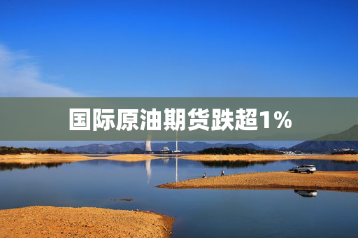 国际原油期货跌超1%