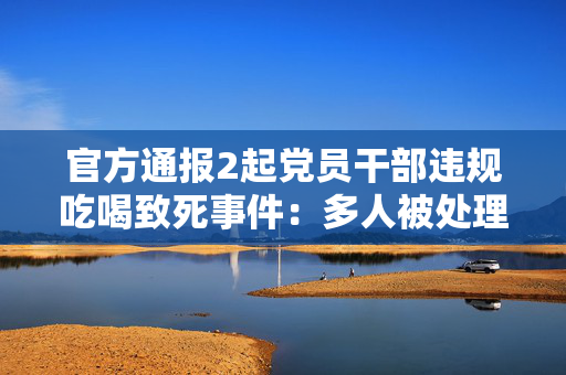官方通报2起党员干部违规吃喝致死事件：多人被处理处分