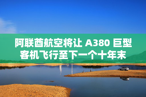 阿联酋航空将让 A380 巨型客机飞行至下一个十年末