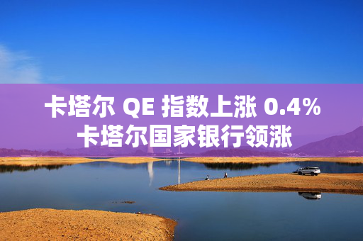 卡塔尔 QE 指数上涨 0.4% 卡塔尔国家银行领涨