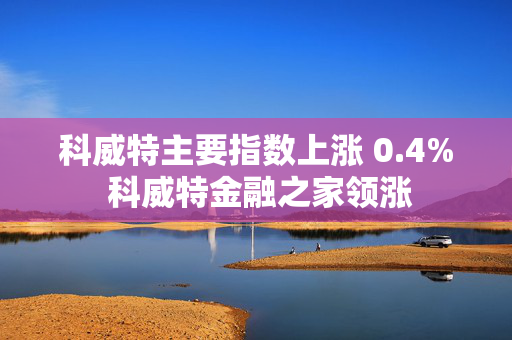 科威特主要指数上涨 0.4% 科威特金融之家领涨