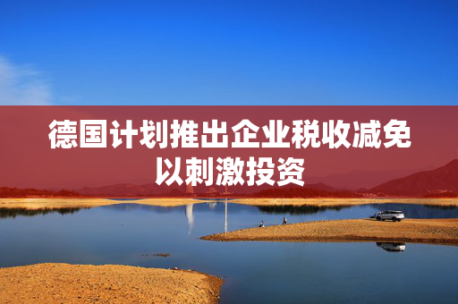 德国计划推出企业税收减免以刺激投资