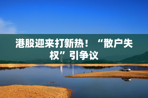 港股迎来打新热！“散户失权”引争议
