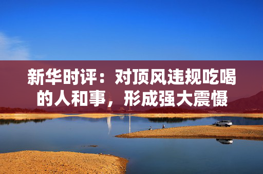 新华时评：对顶风违规吃喝的人和事，形成强大震慑