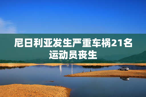 尼日利亚发生严重车祸21名运动员丧生