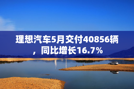 理想汽车5月交付40856辆，同比增长16.7%