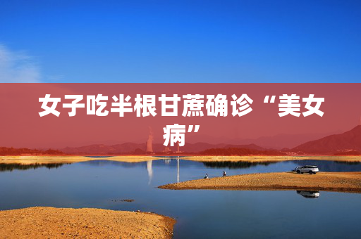 女子吃半根甘蔗确诊“美女病”