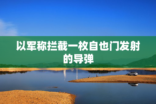 以军称拦截一枚自也门发射的导弹