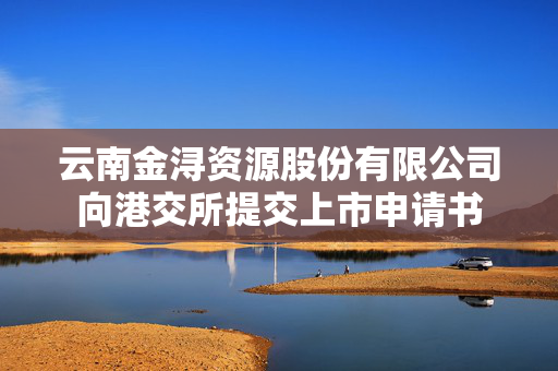 云南金浔资源股份有限公司向港交所提交上市申请书