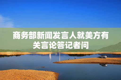 商务部新闻发言人就美方有关言论答记者问