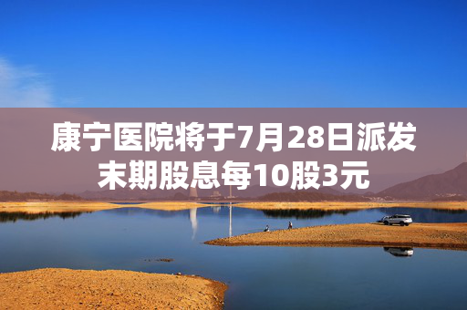 康宁医院将于7月28日派发末期股息每10股3元