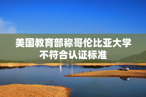 美国教育部称哥伦比亚大学不符合认证标准