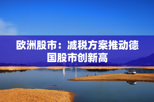 欧洲股市：减税方案推动德国股市创新高